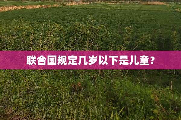 联合国规定几岁以下是儿童？