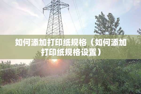 如何添加打印纸规格（如何添加打印纸规格设置）