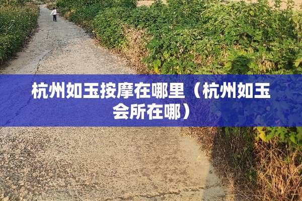 杭州如玉按摩在哪里（杭州如玉会所在哪）