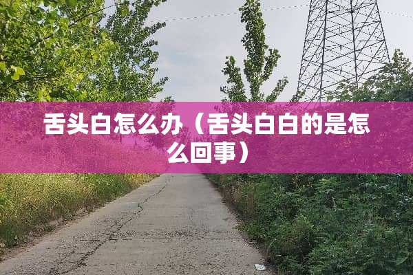 舌头白怎么办（舌头白白的是怎么回事）