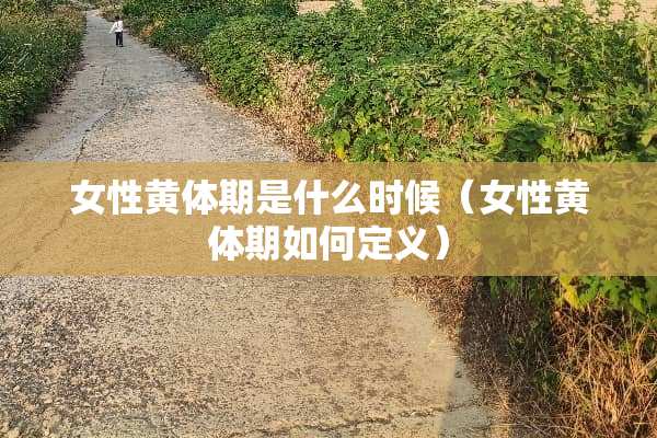 女性黄体期是什么时候（女性黄体期如何定义）
