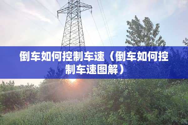 倒车如何控制车速（倒车如何控制车速图解）
