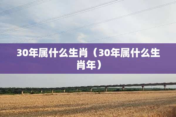 30年属什么生肖（30年属什么生肖年）