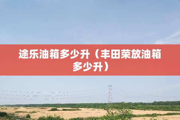 途乐油箱多少升（丰田荣放油箱多少升）