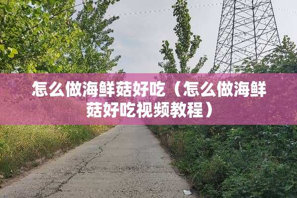 怎么做海鲜菇好吃（怎么做海鲜菇好吃视频教程）
