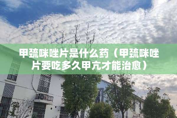 甲巯咪唑片是什么药（甲巯咪唑片要吃多久甲亢才能治愈）