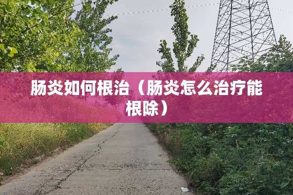 肠炎如何根治（肠炎怎么治疗能根除）