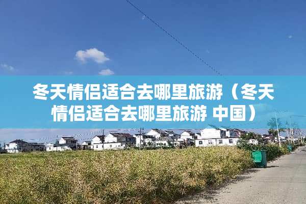 冬天情侣适合去哪里旅游（冬天情侣适合去哪里旅游 中国）
