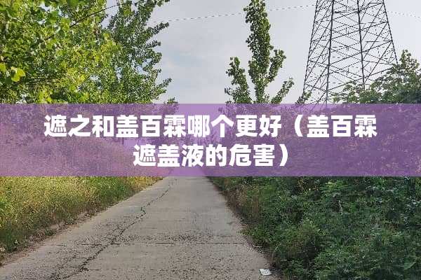 遮之和盖百霖哪个更好（盖百霖遮盖液的危害）