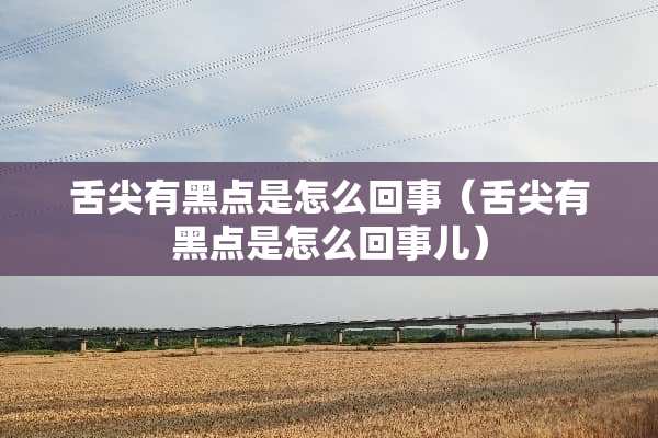 舌尖有黑点是怎么回事（舌尖有黑点是怎么回事儿）