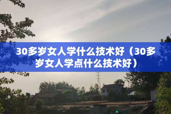30多岁女人学什么技术好（30多岁女人学点什么技术好）