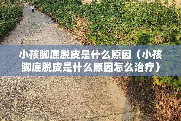 小孩脚底脱皮是什么原因（小孩脚底脱皮是什么原因怎么治疗）