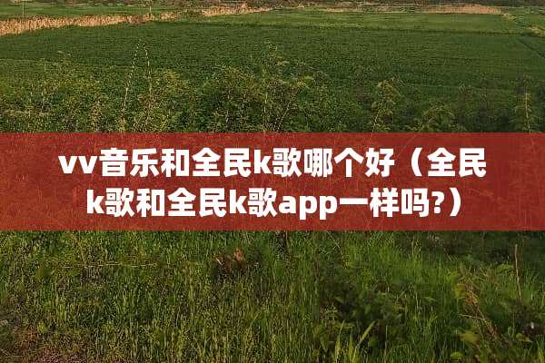 vv音乐和全民k歌哪个好（全民k歌和全民k歌app一样吗?）