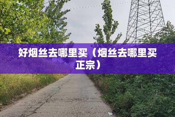 好烟丝去哪里买（烟丝去哪里买正宗）