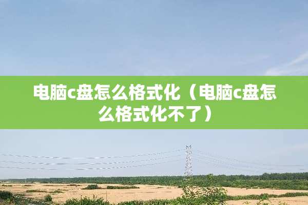 电脑c盘怎么格式化（电脑c盘怎么格式化不了）