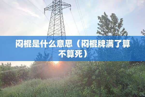 闷棍是什么意思（闷棍牌满了算不算死）