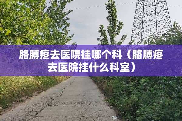 胳膊疼去医院挂哪个科（胳膊疼去医院挂什么科室）