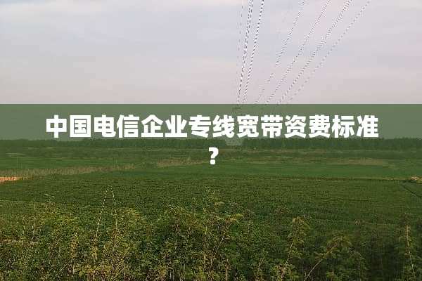 中国电信企业专线宽带资费标准？