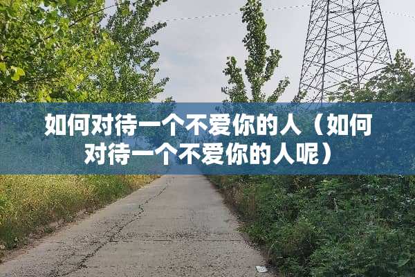 如何对待一个不爱你的人（如何对待一个不爱你的人呢）