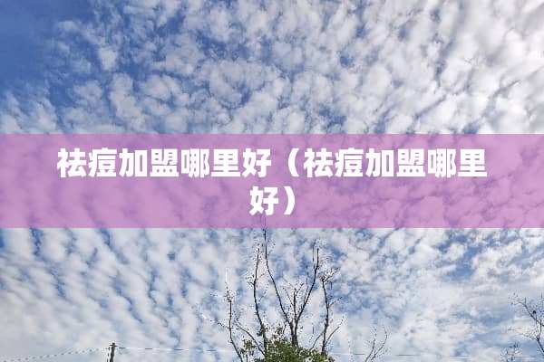 祛痘加盟哪里好（祛痘加盟哪里好）