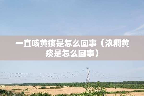 一直咳黄痰是怎么回事（浓稠黄痰是怎么回事）