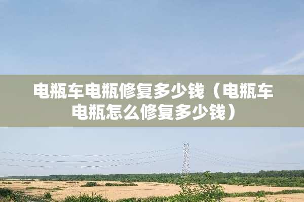 电瓶车电瓶修复多少钱（电瓶车电瓶怎么修复多少钱）