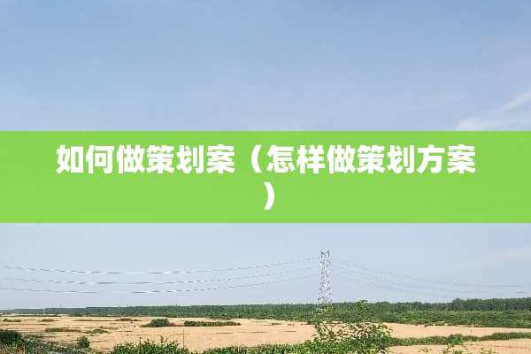 如何做策划案（怎样做策划方案）
