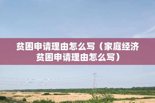 贫困申请理由怎么写（家庭经济贫困申请理由怎么写）