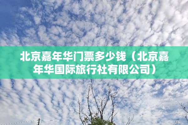 北京嘉年华门票多少钱（北京嘉年华国际旅行社有限公司）