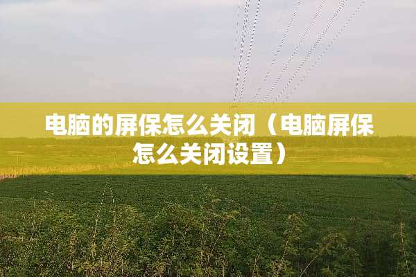 电脑的屏保怎么关闭（电脑屏保怎么关闭设置）