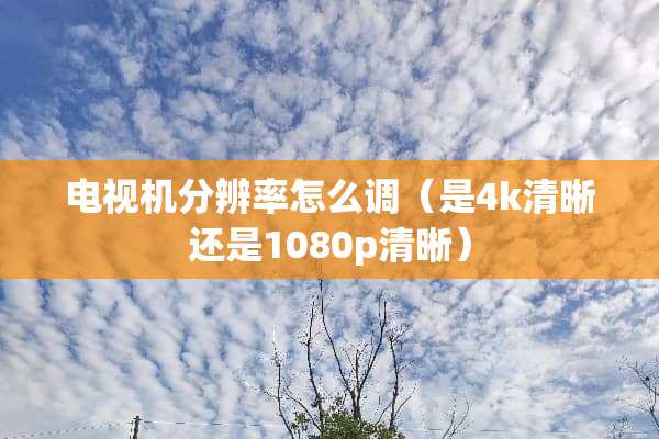 电视机分辨率怎么调（是4k清晰还是1080p清晰）