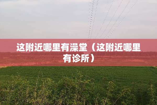 这附近哪里有澡堂（这附近哪里有诊所）