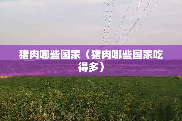 猪肉哪些国家（猪肉哪些国家吃得多）