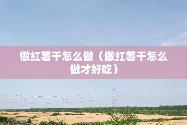 做红薯干怎么做（做红薯干怎么做才好吃）