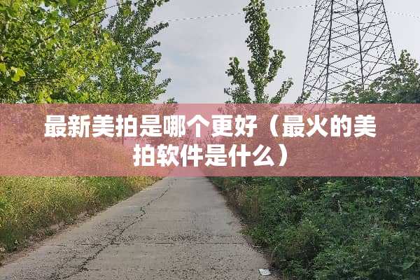 最新美拍是哪个更好（最火的美拍软件是什么）
