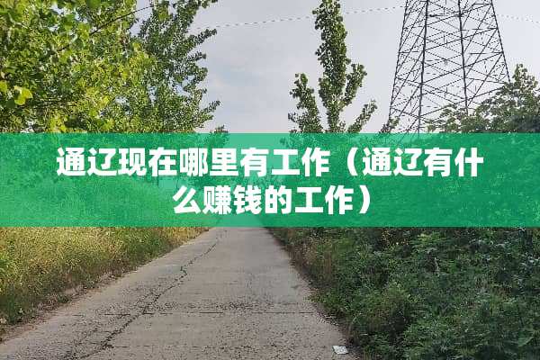 通辽现在哪里有工作（通辽有什么赚钱的工作）