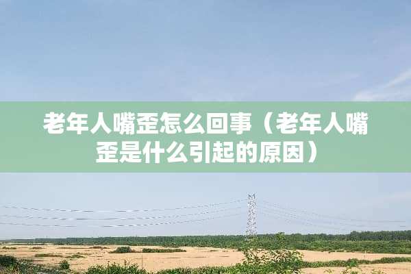 老年人嘴歪怎么回事（老年人嘴歪是什么引起的原因）