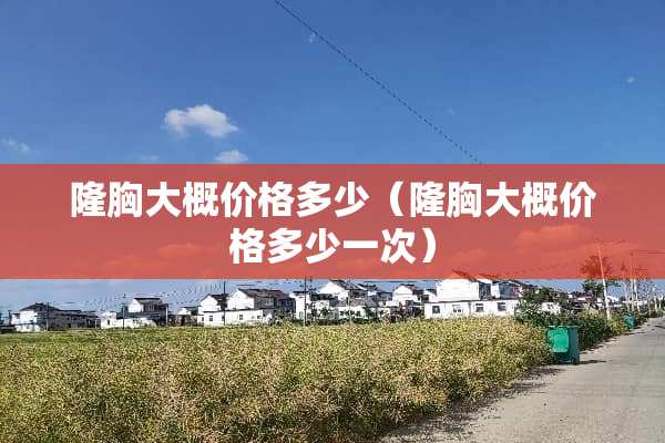 隆胸大概价格多少（隆胸大概价格多少一次）