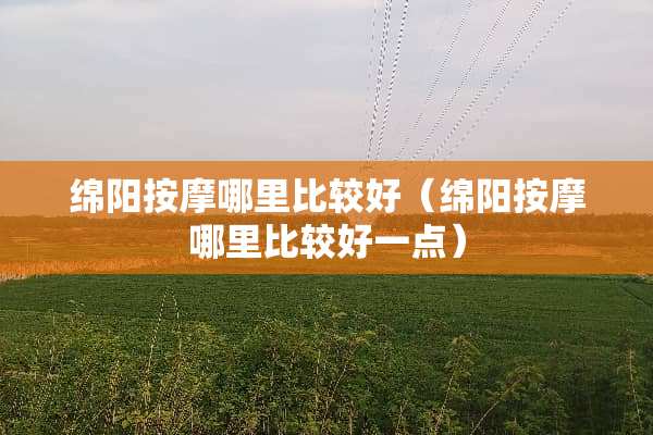 绵阳按摩哪里比较好（绵阳按摩哪里比较好一点）