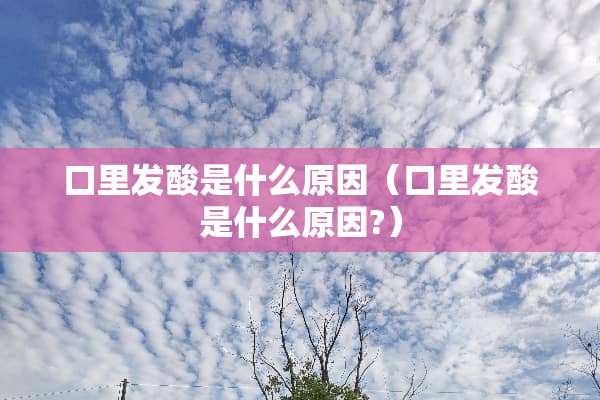 口里发酸是什么原因（口里发酸是什么原因?）