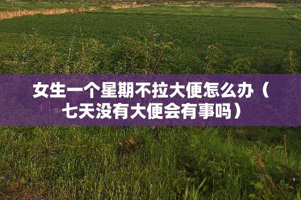 女生一个星期不拉大便怎么办（七天没有大便会有事吗）