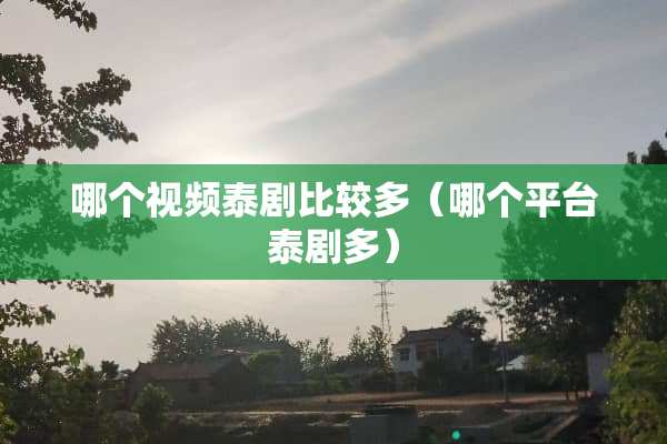 哪个视频泰剧比较多（哪个平台泰剧多）
