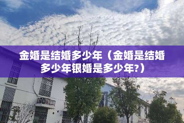 金婚是结婚多少年（金婚是结婚多少年银婚是多少年?）
