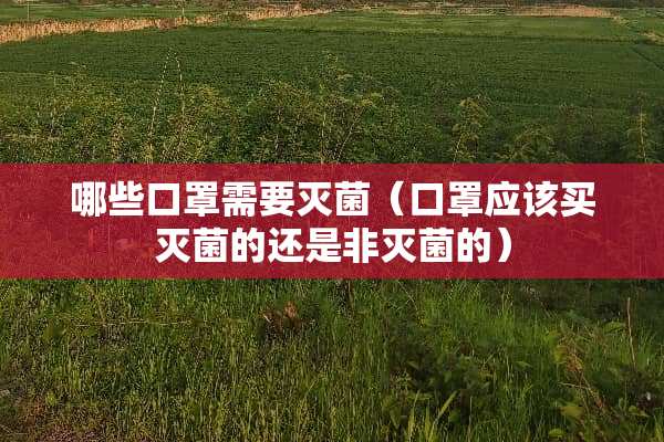 哪些口罩需要灭菌（口罩应该买灭菌的还是非灭菌的）
