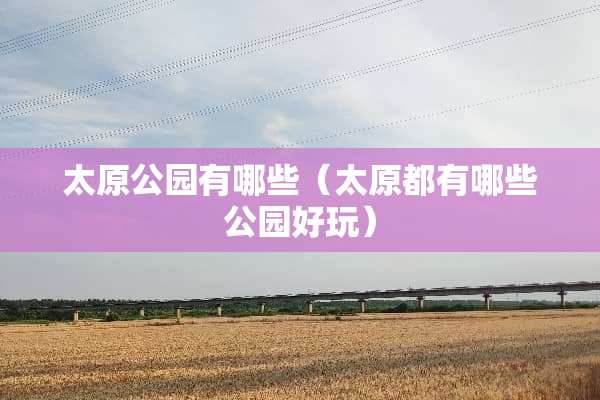 太原公园有哪些（太原都有哪些公园好玩）