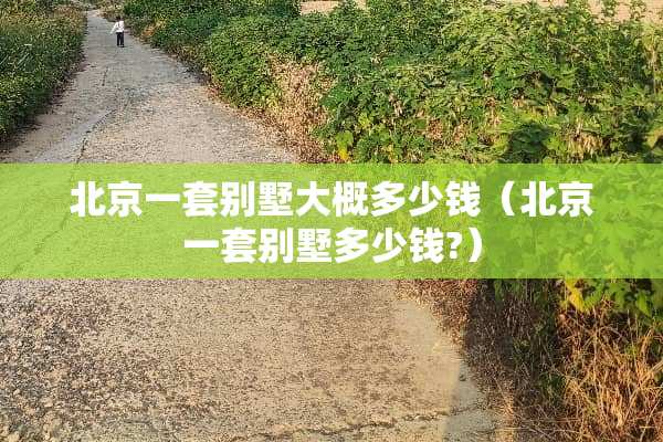 北京一套别墅大概多少钱（北京一套别墅多少钱?）