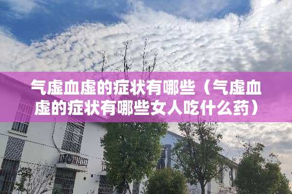 气虚血虚的症状有哪些（气虚血虚的症状有哪些女人吃什么药）