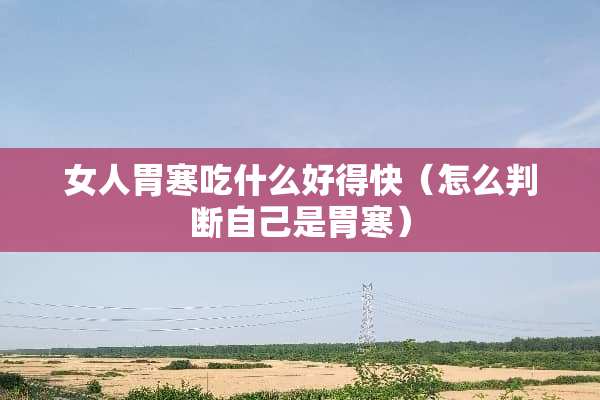 女人胃寒吃什么好得快（怎么判断自己是胃寒）