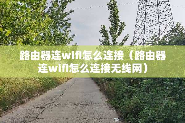 路由器连wifi怎么连接（路由器连wifi怎么连接无线网）