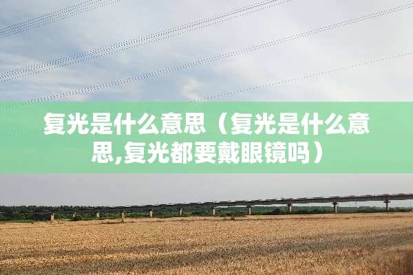 复光是什么意思（复光是什么意思,复光都要戴眼镜吗）